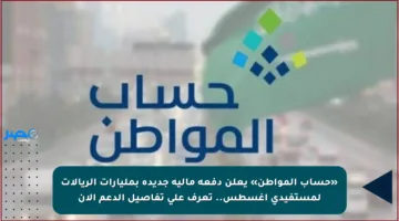 «حساب المواطن» يعلن دفعة مالية جديدة بمليارات الريالات لمستفيدي أغسطس.. تعرف على تفاصيل الدعم الآن